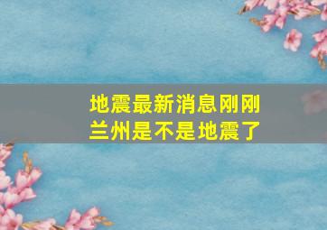 地震最新消息刚刚兰州是不是地震了