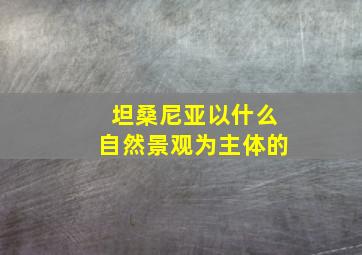 坦桑尼亚以什么自然景观为主体的