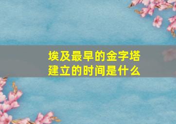 埃及最早的金字塔建立的时间是什么