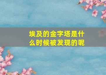 埃及的金字塔是什么时候被发现的呢