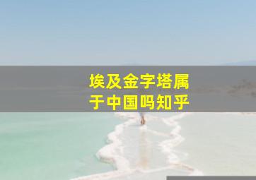 埃及金字塔属于中国吗知乎