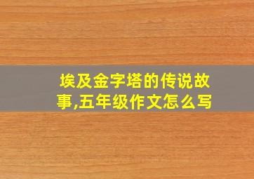 埃及金字塔的传说故事,五年级作文怎么写