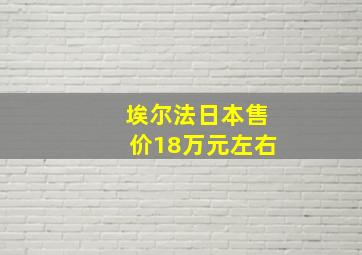 埃尔法日本售价18万元左右