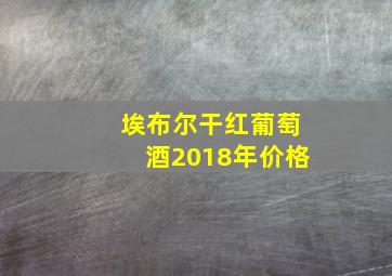 埃布尔干红葡萄酒2018年价格