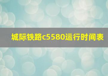 城际铁路c5580运行时间表