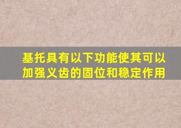 基托具有以下功能使其可以加强义齿的固位和稳定作用