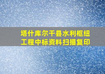 塔什库尔干县水利枢纽工程中标资料扫描复印