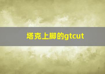 塔克上脚的gtcut