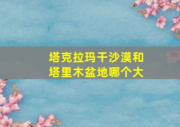 塔克拉玛干沙漠和塔里木盆地哪个大