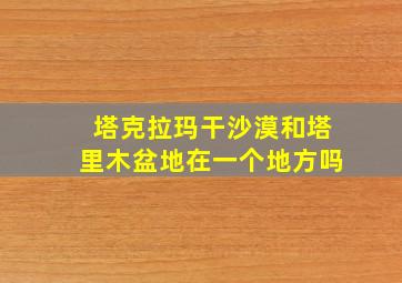 塔克拉玛干沙漠和塔里木盆地在一个地方吗