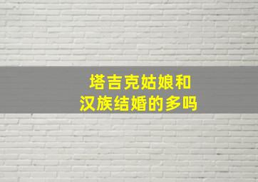 塔吉克姑娘和汉族结婚的多吗