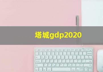 塔城gdp2020