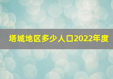 塔城地区多少人口2022年度