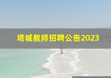 塔城教师招聘公告2023