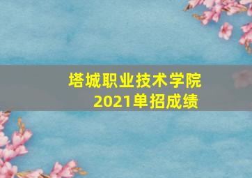 塔城职业技术学院2021单招成绩