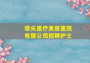 塔尖医疗美容医院有限公司招聘护士