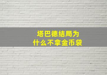 塔巴德结局为什么不拿金币袋