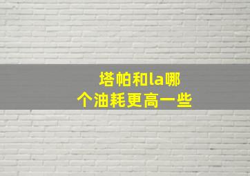 塔帕和la哪个油耗更高一些