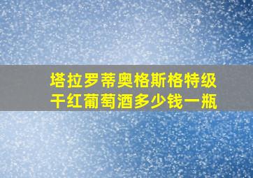 塔拉罗蒂奥格斯格特级干红葡萄酒多少钱一瓶