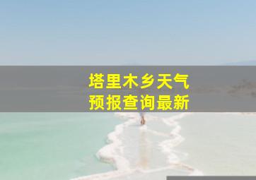 塔里木乡天气预报查询最新