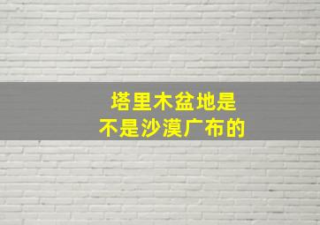 塔里木盆地是不是沙漠广布的