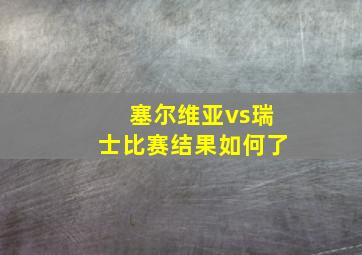 塞尔维亚vs瑞士比赛结果如何了