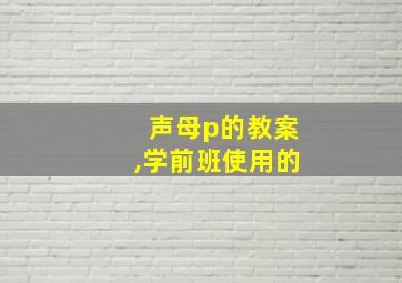 声母p的教案,学前班使用的