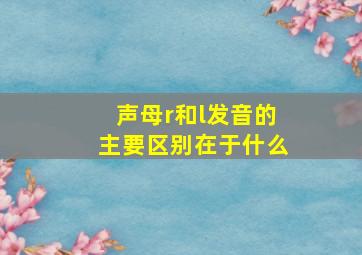 声母r和l发音的主要区别在于什么