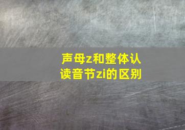 声母z和整体认读音节zi的区别