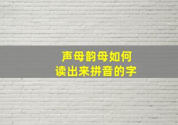 声母韵母如何读出来拼音的字