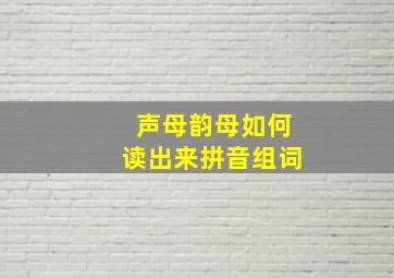 声母韵母如何读出来拼音组词