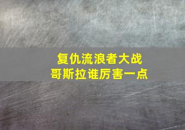 复仇流浪者大战哥斯拉谁厉害一点