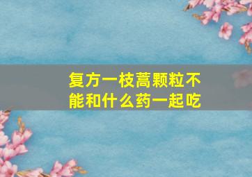 复方一枝蒿颗粒不能和什么药一起吃