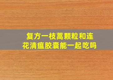 复方一枝蒿颗粒和连花清瘟胶囊能一起吃吗