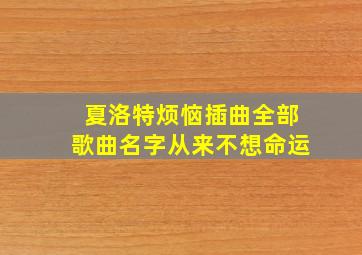 夏洛特烦恼插曲全部歌曲名字从来不想命运