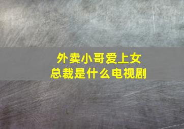 外卖小哥爱上女总裁是什么电视剧