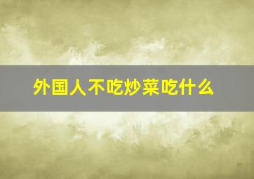 外国人不吃炒菜吃什么