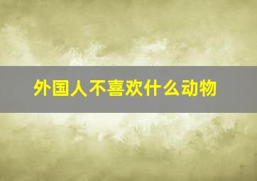 外国人不喜欢什么动物