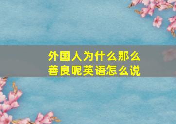 外国人为什么那么善良呢英语怎么说