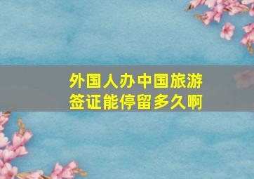 外国人办中国旅游签证能停留多久啊