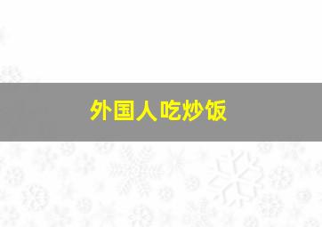 外国人吃炒饭