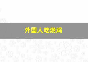 外国人吃烧鸡