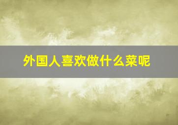 外国人喜欢做什么菜呢