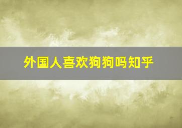 外国人喜欢狗狗吗知乎