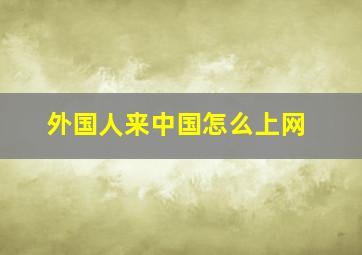 外国人来中国怎么上网