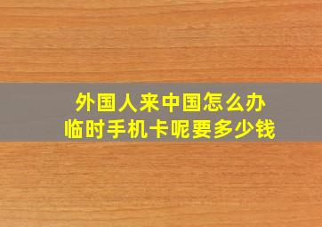 外国人来中国怎么办临时手机卡呢要多少钱