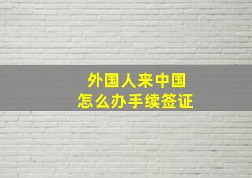 外国人来中国怎么办手续签证