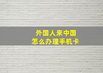 外国人来中国怎么办理手机卡