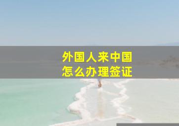 外国人来中国怎么办理签证