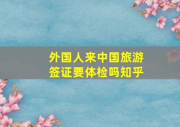 外国人来中国旅游签证要体检吗知乎